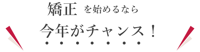 矯正を始めるなら今年がチャンス！